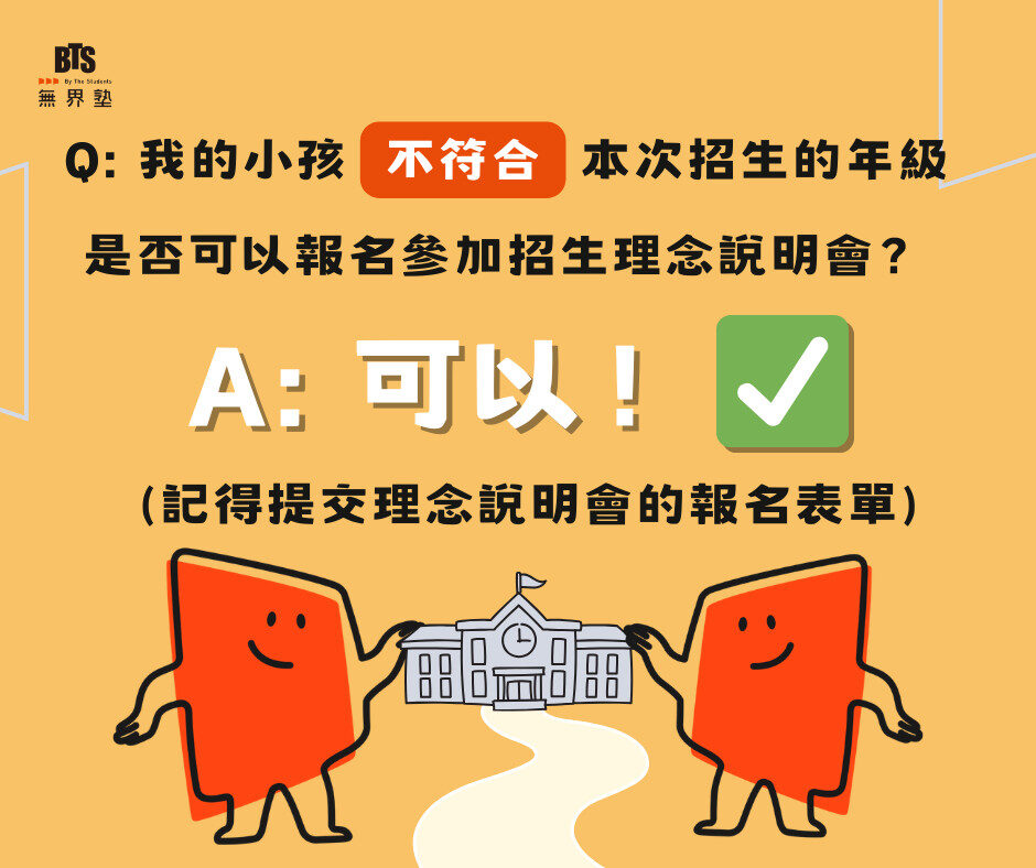 如果孩子還沒到招生年級，也可以參加理念說明會嗎？
可以！
即使孩子目前尚未符合招收年級，也非常歡迎家長參加無界塾的招生理念說明會。
活動資訊將以電子郵件通知，請留意報名時填寫的信箱。
無界塾理念說明會報名表單：https://forms.gle/3yGmMpJRH6C2ZRMs7